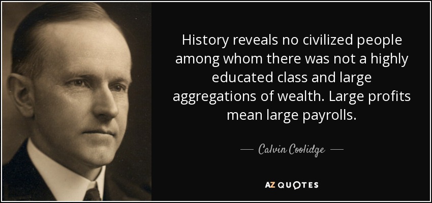 History reveals no civilized people among whom there was not a highly educated class and large aggregations of wealth. Large profits mean large payrolls. - Calvin Coolidge