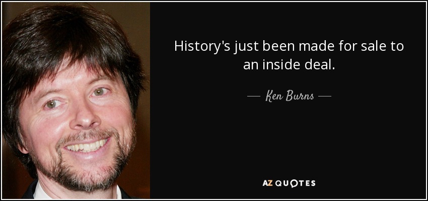 History's just been made for sale to an inside deal. - Ken Burns