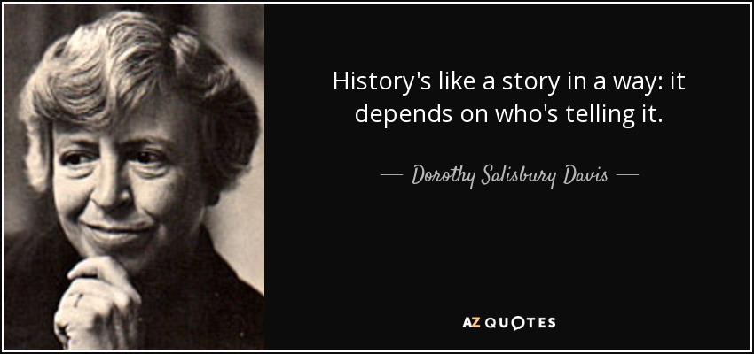 History's like a story in a way: it depends on who's telling it. - Dorothy Salisbury Davis