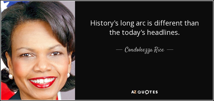 History's long arc is different than the today's headlines. - Condoleezza Rice