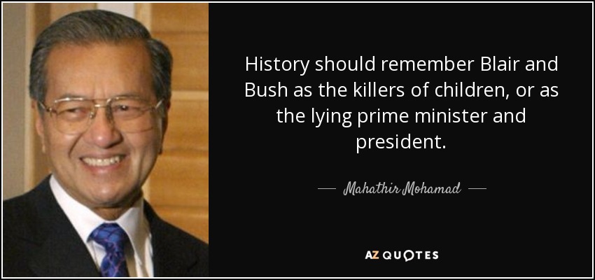 History should remember Blair and Bush as the killers of children, or as the lying prime minister and president. - Mahathir Mohamad
