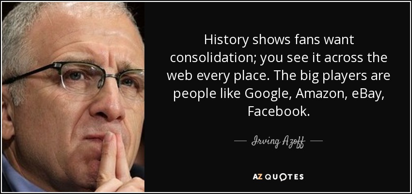 History shows fans want consolidation; you see it across the web every place. The big players are people like Google, Amazon, eBay, Facebook. - Irving Azoff