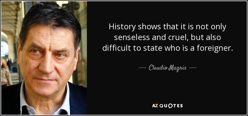 History shows that it is not only senseless and cruel, but also difficult to state who is a foreigner. - Claudio Magris