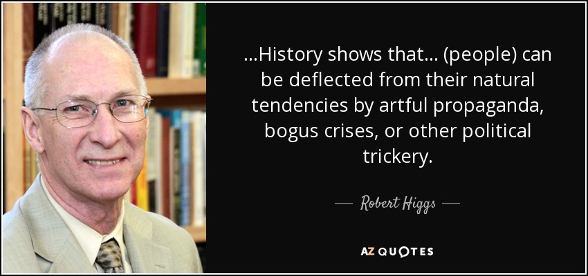 ...History shows that ... (people) can be deflected from their natural tendencies by artful propaganda, bogus crises, or other political trickery. - Robert Higgs