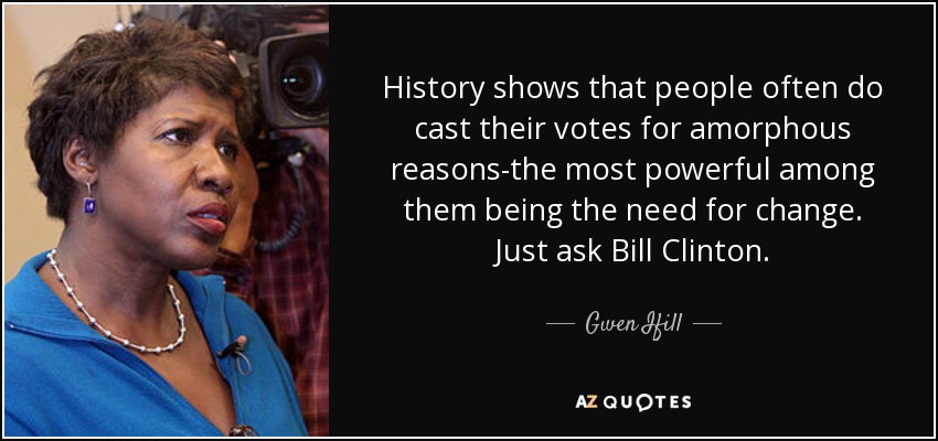 History shows that people often do cast their votes for amorphous reasons-the most powerful among them being the need for change. Just ask Bill Clinton. - Gwen Ifill