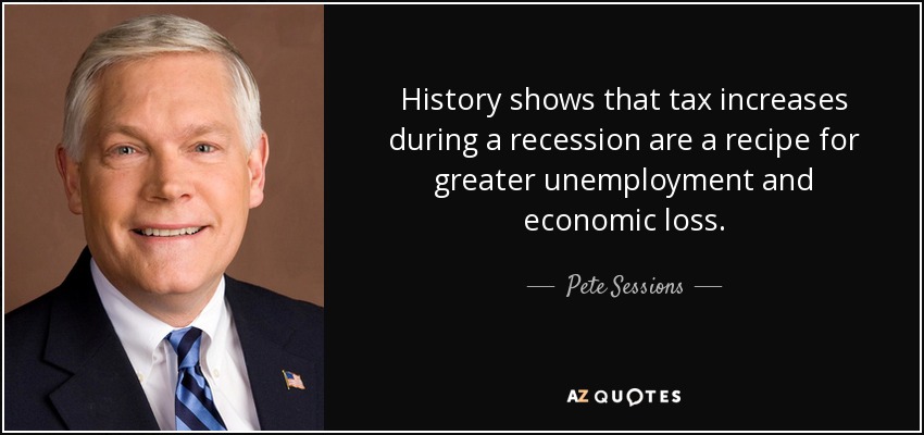 History shows that tax increases during a recession are a recipe for greater unemployment and economic loss. - Pete Sessions