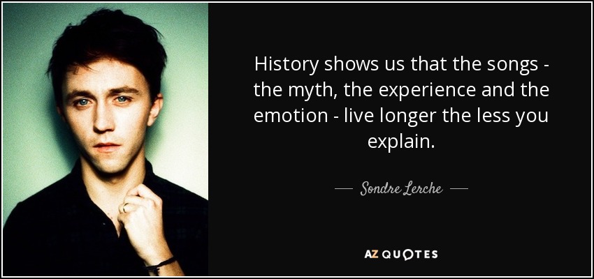 History shows us that the songs - the myth, the experience and the emotion - live longer the less you explain. - Sondre Lerche