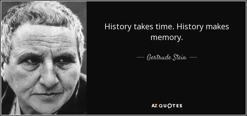 History takes time. History makes memory. - Gertrude Stein