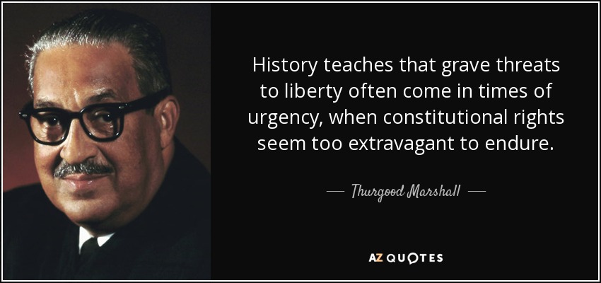 History teaches that grave threats to liberty often come in times of urgency, when constitutional rights seem too extravagant to endure. - Thurgood Marshall