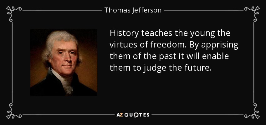 History teaches the young the virtues of freedom. By apprising them of the past it will enable them to judge the future. - Thomas Jefferson