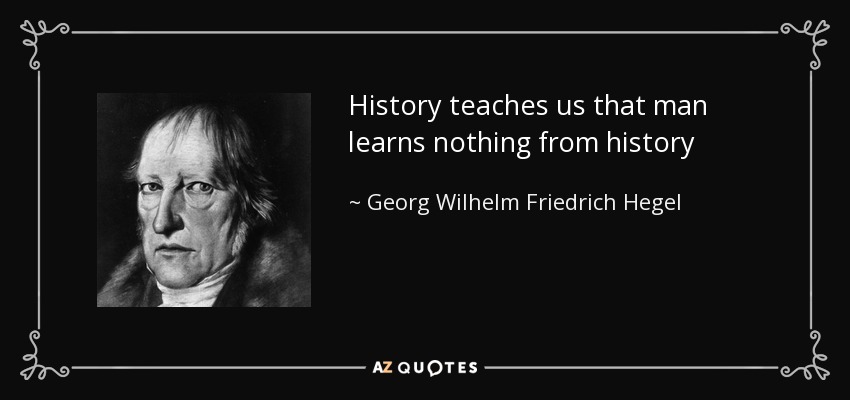 History teaches us that man learns nothing from history - Georg Wilhelm Friedrich Hegel