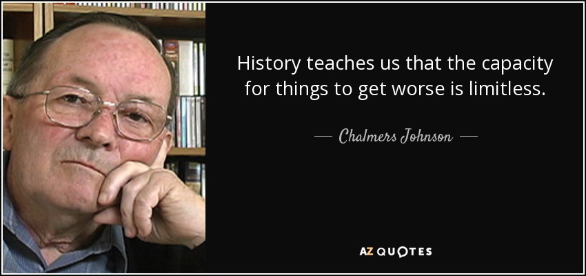 History teaches us that the capacity for things to get worse is limitless. - Chalmers Johnson