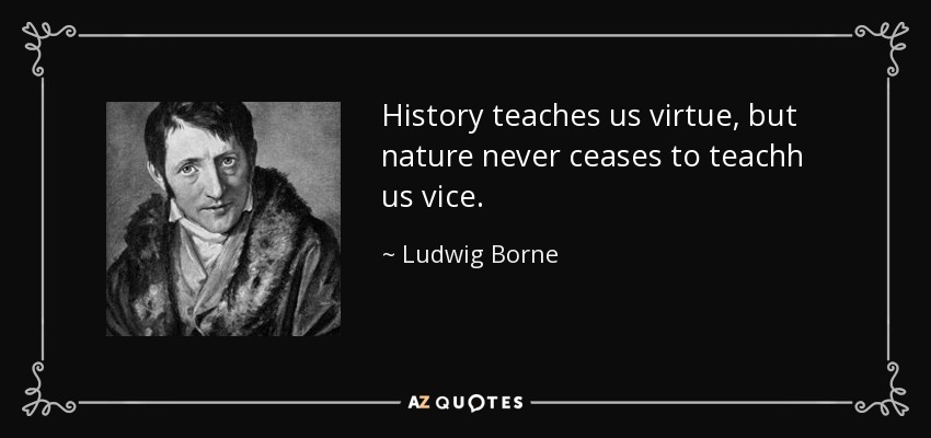 History teaches us virtue, but nature never ceases to teachh us vice. - Ludwig Borne