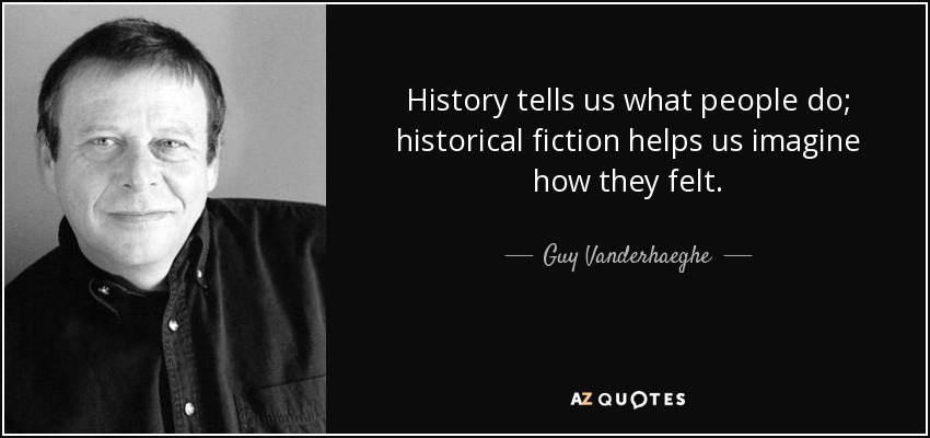 History tells us what people do; historical fiction helps us imagine how they felt. - Guy Vanderhaeghe
