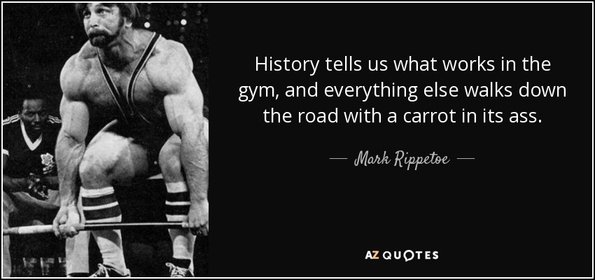 History tells us what works in the gym, and everything else walks down the road with a carrot in its ass. - Mark Rippetoe
