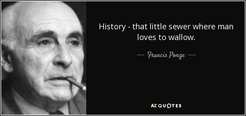 History - that little sewer where man loves to wallow. - Francis Ponge