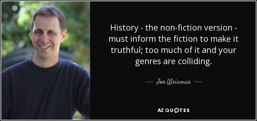History - the non-fiction version - must inform the fiction to make it truthful; too much of it and your genres are colliding. - Jon Weisman
