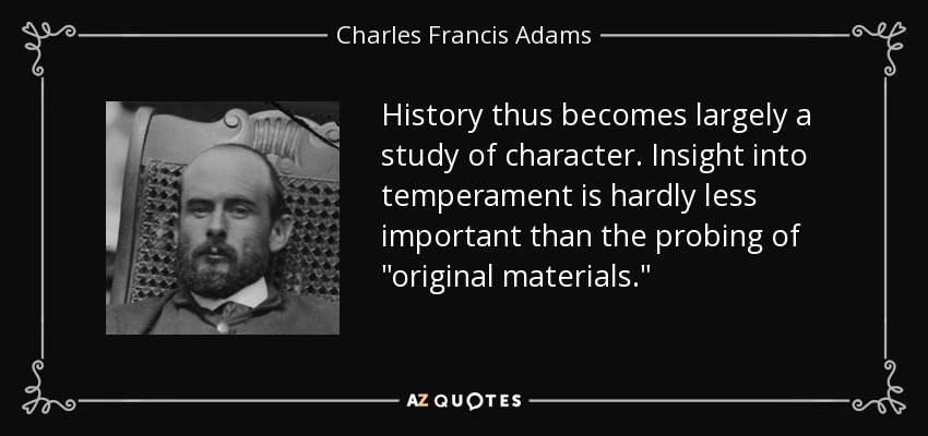 History thus becomes largely a study of character. Insight into temperament is hardly less important than the probing of 