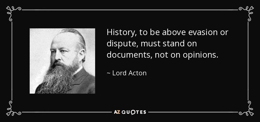 History, to be above evasion or dispute, must stand on documents, not on opinions. - Lord Acton