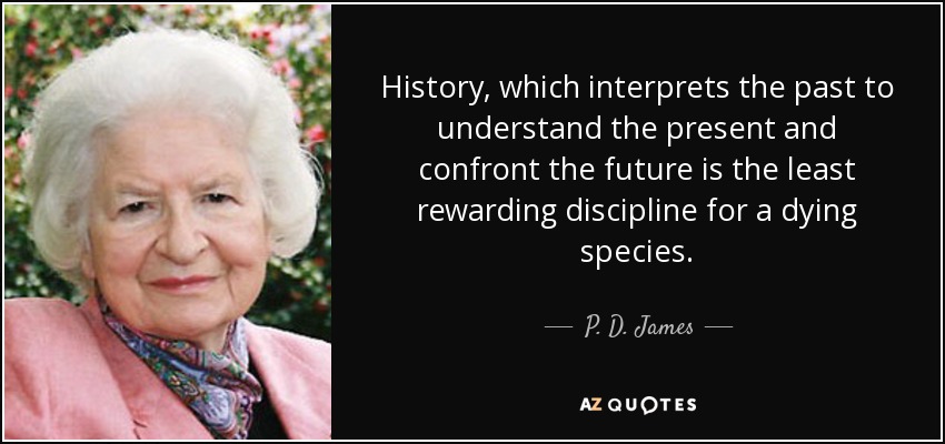 History, which interprets the past to understand the present and confront the future is the least rewarding discipline for a dying species. - P. D. James