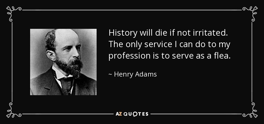 History will die if not irritated. The only service I can do to my profession is to serve as a flea. - Henry Adams