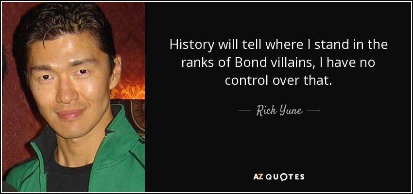 History will tell where I stand in the ranks of Bond villains, I have no control over that. - Rick Yune