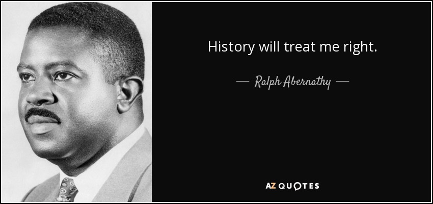 History will treat me right. - Ralph Abernathy