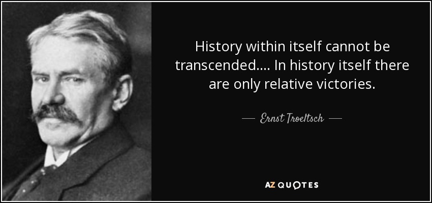 History within itself cannot be transcended. ... In history itself there are only relative victories. - Ernst Troeltsch