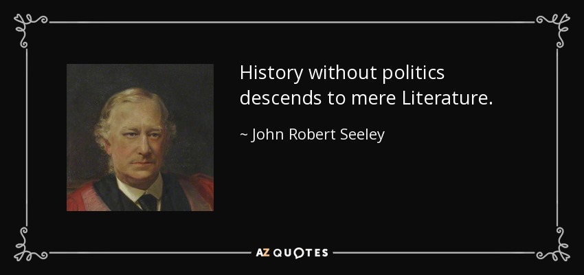 History without politics descends to mere Literature. - John Robert Seeley