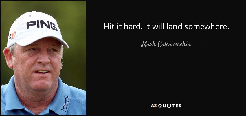 Hit it hard. It will land somewhere. - Mark Calcavecchia