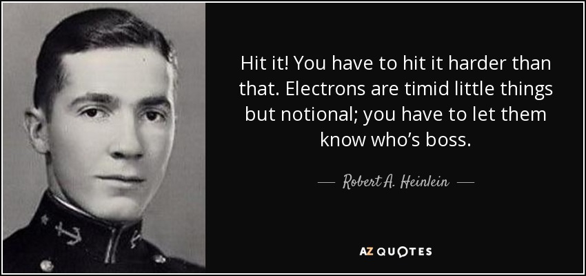 Hit it! You have to hit it harder than that. Electrons are timid little things but notional; you have to let them know who’s boss. - Robert A. Heinlein