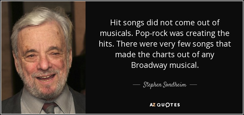 Hit songs did not come out of musicals. Pop-rock was creating the hits. There were very few songs that made the charts out of any Broadway musical. - Stephen Sondheim