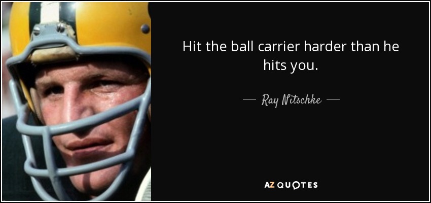Hit the ball carrier harder than he hits you. - Ray Nitschke