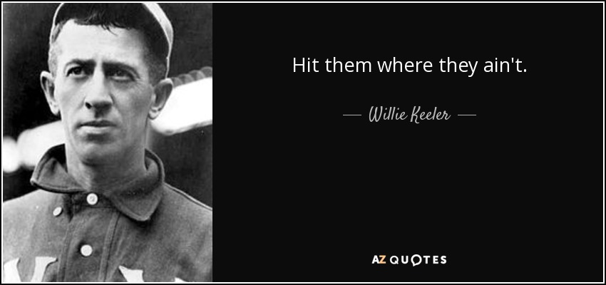 Hit them where they ain't. - Willie Keeler
