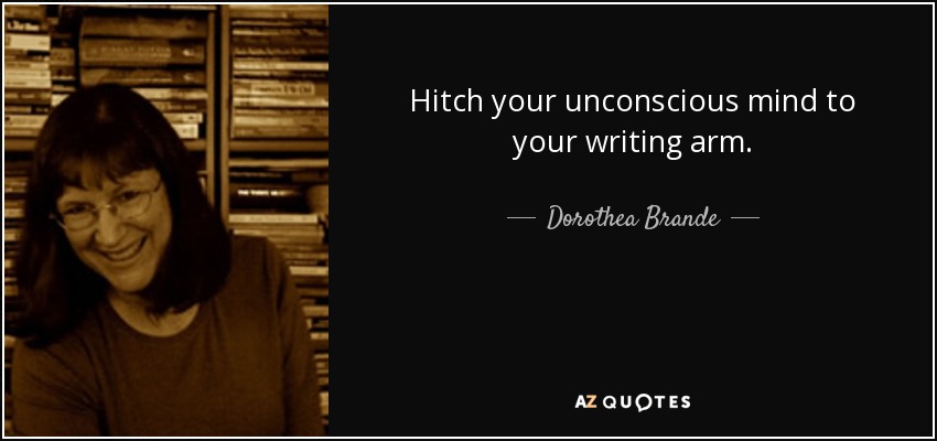 Hitch your unconscious mind to your writing arm. - Dorothea Brande