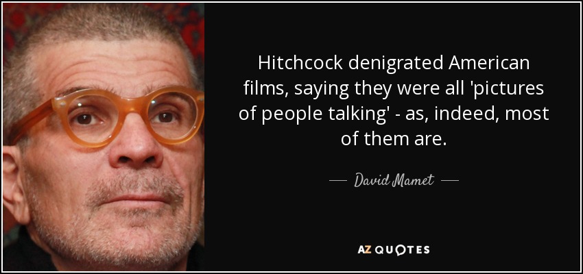 Hitchcock denigrated American films, saying they were all 'pictures of people talking' - as, indeed, most of them are. - David Mamet