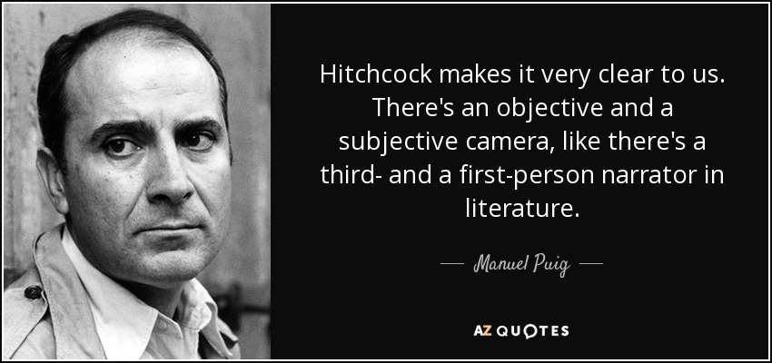 Hitchcock makes it very clear to us. There's an objective and a subjective camera, like there's a third- and a first-person narrator in literature. - Manuel Puig