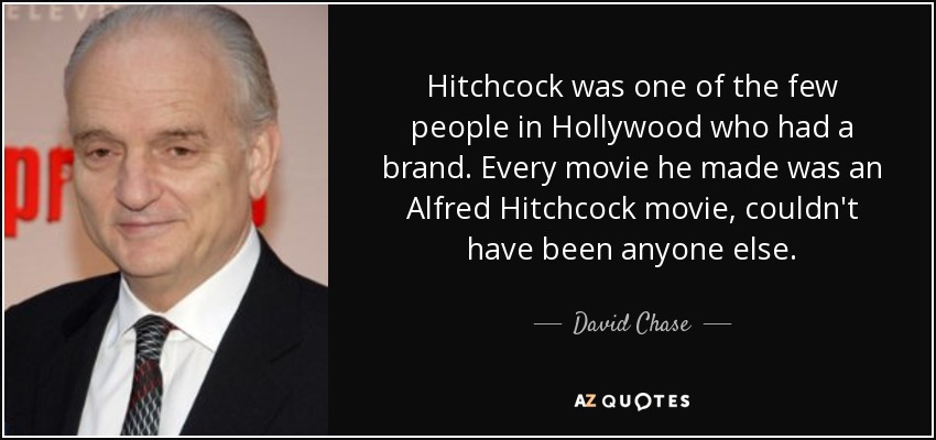 Hitchcock was one of the few people in Hollywood who had a brand. Every movie he made was an Alfred Hitchcock movie, couldn't have been anyone else. - David Chase