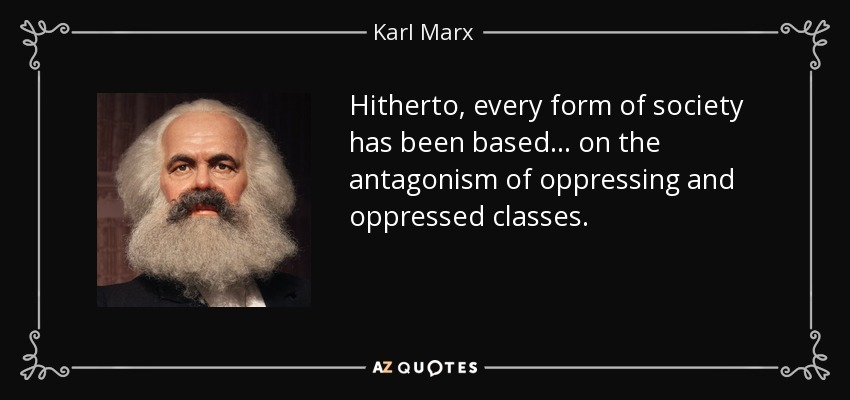 Hitherto, every form of society has been based ... on the antagonism of oppressing and oppressed classes. - Karl Marx