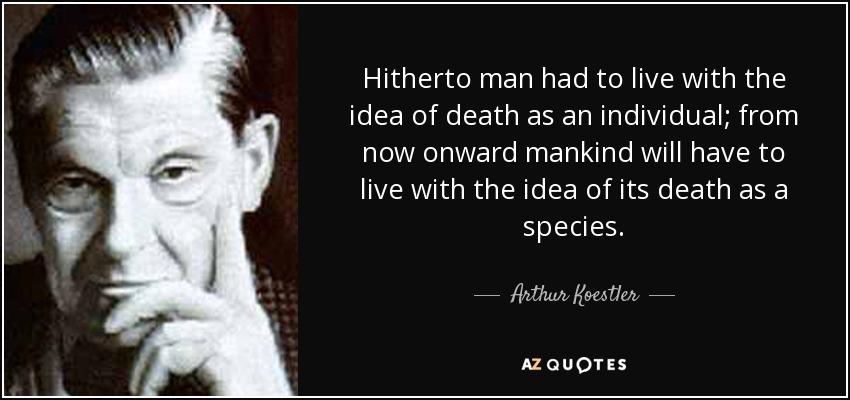 Hitherto man had to live with the idea of death as an individual; from now onward mankind will have to live with the idea of its death as a species. - Arthur Koestler