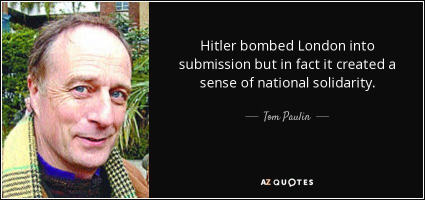 Hitler bombed London into submission but in fact it created a sense of national solidarity. - Tom Paulin
