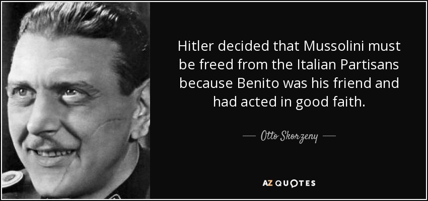 Hitler decided that Mussolini must be freed from the Italian Partisans because Benito was his friend and had acted in good faith. - Otto Skorzeny