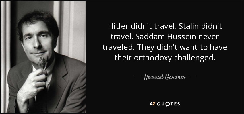 Hitler didn't travel. Stalin didn't travel. Saddam Hussein never traveled. They didn't want to have their orthodoxy challenged. - Howard Gardner