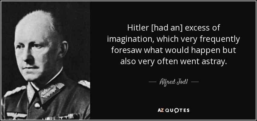 Hitler [had an] excess of imagination, which very frequently foresaw what would happen but also very often went astray. - Alfred Jodl