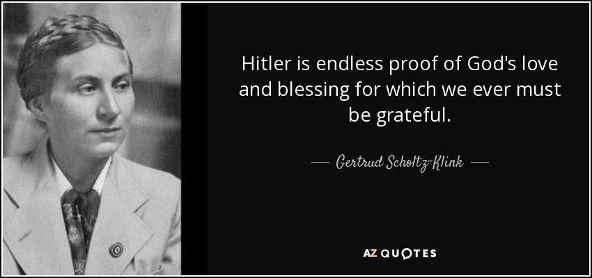 Hitler is endless proof of God's love and blessing for which we ever must be grateful. - Gertrud Scholtz-Klink