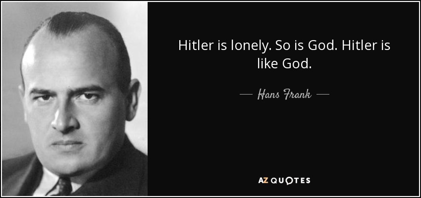Hitler is lonely. So is God. Hitler is like God. - Hans Frank
