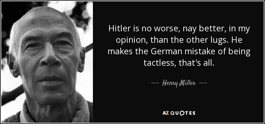 Hitler is no worse, nay better, in my opinion, than the other lugs. He makes the German mistake of being tactless, that's all. - Henry Miller