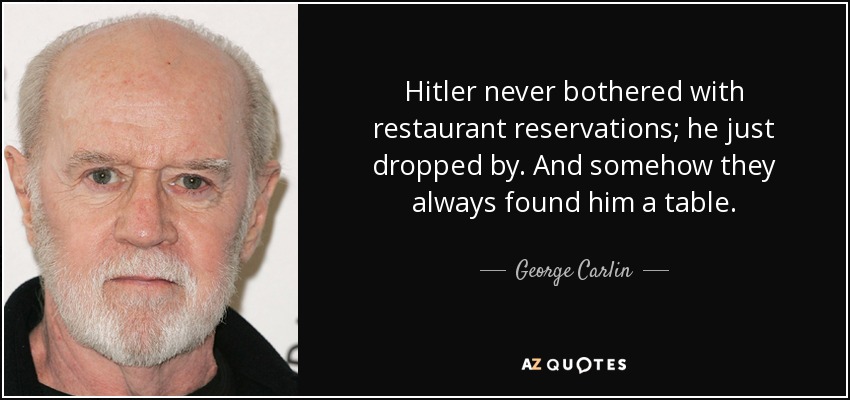 Hitler never bothered with restaurant reservations; he just dropped by. And somehow they always found him a table. - George Carlin