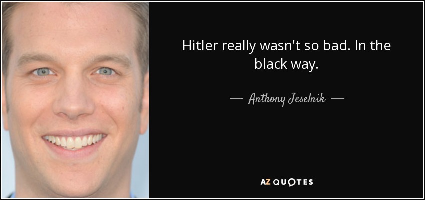 Hitler really wasn't so bad. In the black way. - Anthony Jeselnik
