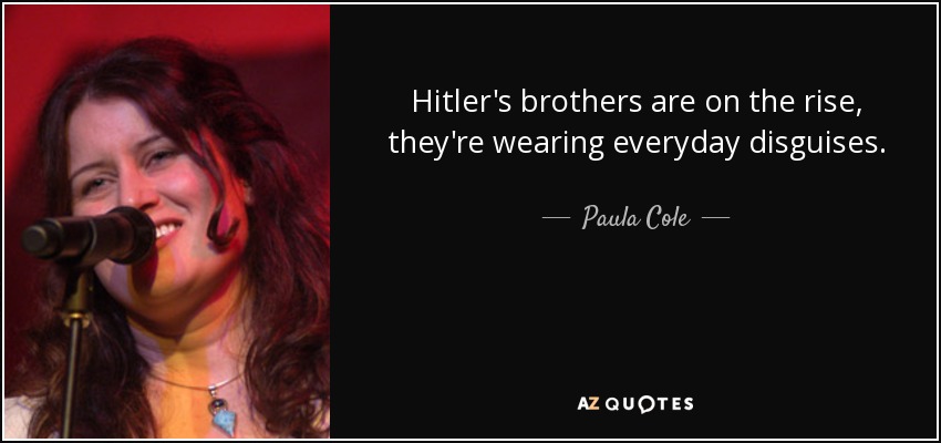 Hitler's brothers are on the rise, they're wearing everyday disguises. - Paula Cole